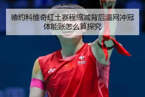 德约科维奇红土赛程缩减背后温网冲冠体能账怎么算探究