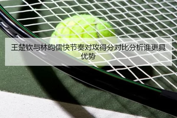 王楚钦与林昀儒快节奏对攻得分对比分析谁更具优势