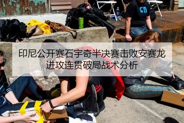 印尼公开赛石宇奇半决赛击败安赛龙 进攻连贯破局战术分析
